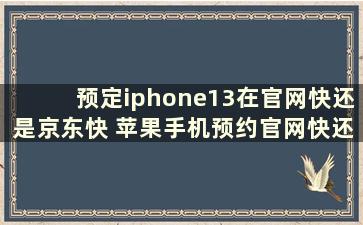 预定iphone13在官网快还是京东快 苹果手机预约官网快还是京东快